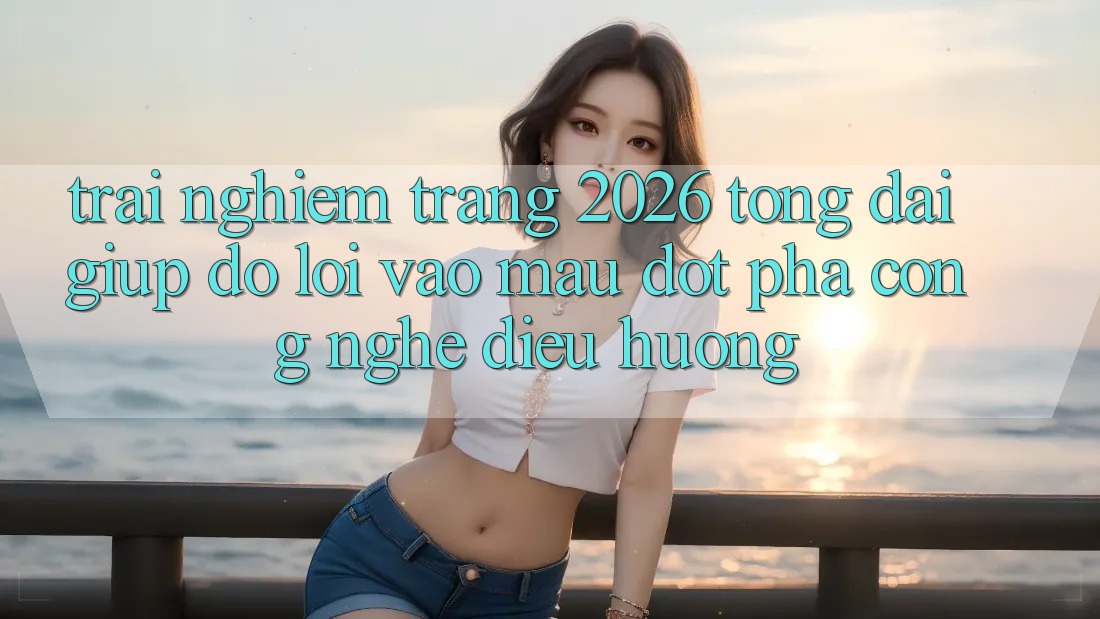 Trải nghiệm Trang 2026 Tổng đài giúp đỡ Lối Vào Mau: Đột phá công nghệ điều hướng