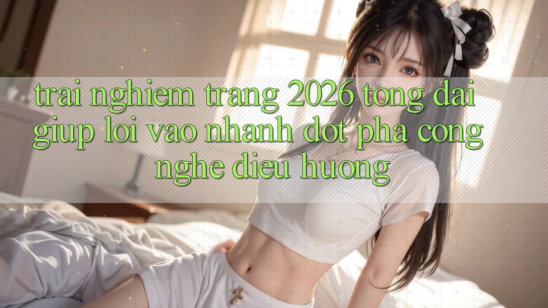 Trải nghiệm Trang 2026 Tổng đài giúp Lối Vào Nhanh: Đột phá công nghệ điều hướng