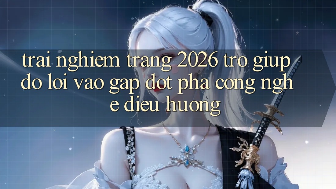 Trải nghiệm Trang 2026 Trợ giúp đỡ Lối Vào Gấp: Đột phá công nghệ điều hướng