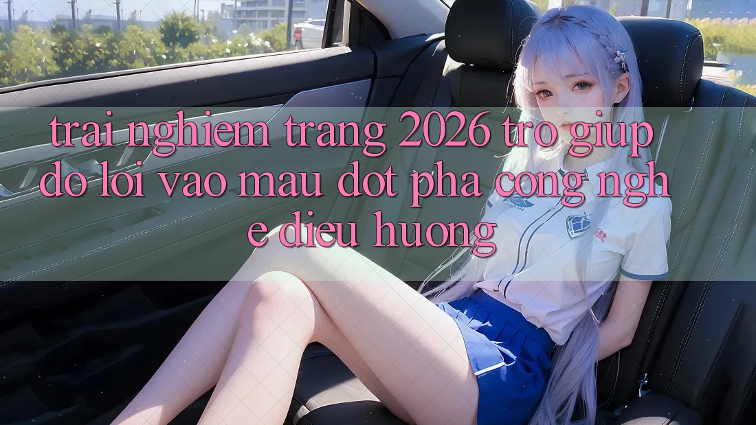 Trải nghiệm Trang 2026 Trợ giúp đỡ Lối Vào Mau: Đột phá công nghệ điều hướng