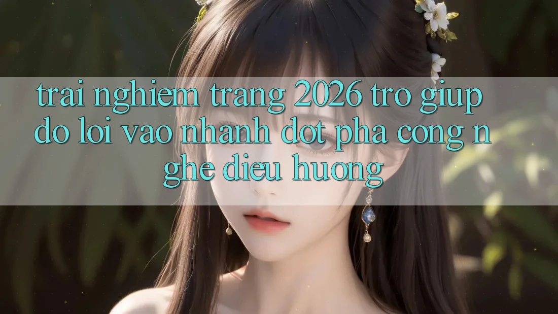 Trải nghiệm Trang 2026 Trợ giúp đỡ Lối Vào Nhanh: Đột phá công nghệ điều hướng