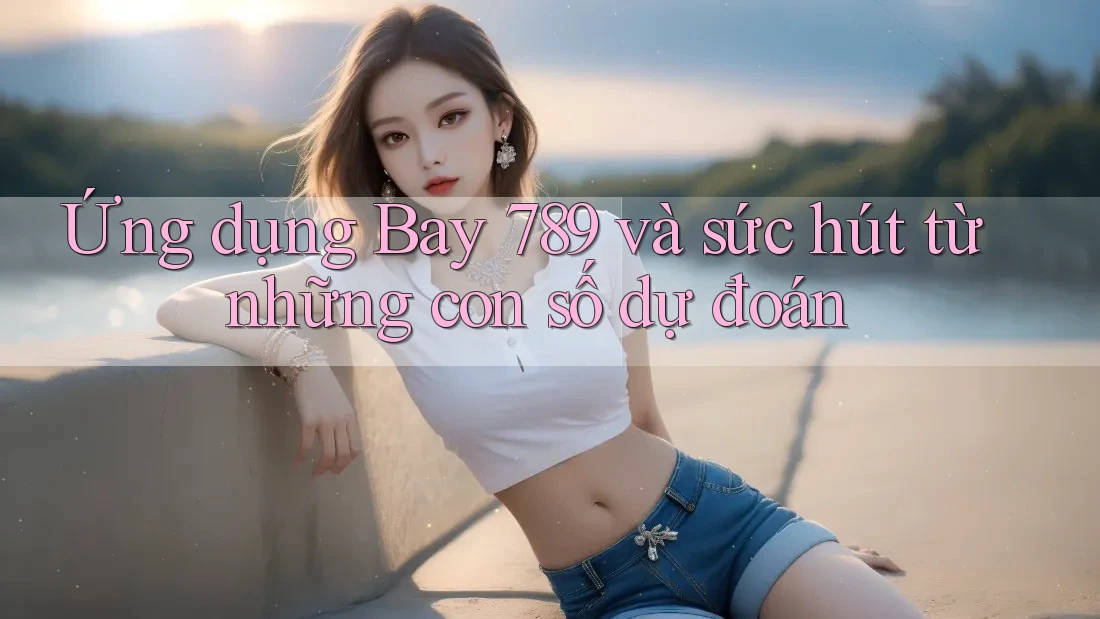 Ứng dụng Bay 789 và sức hút từ những con số dự đoán