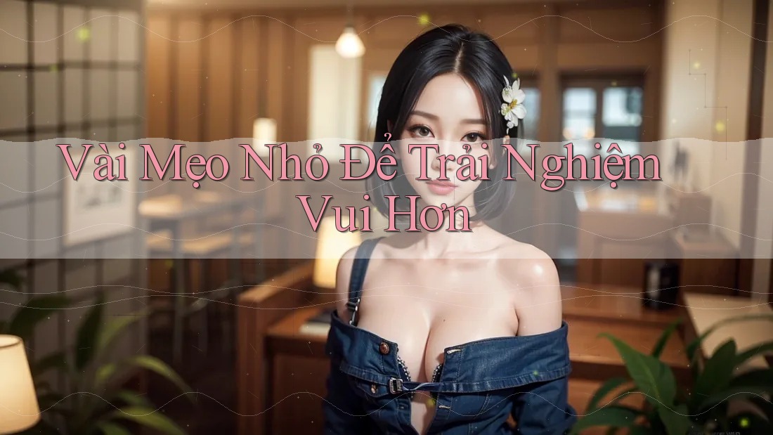Vài Mẹo Nhỏ Để Trải Nghiệm Vui Hơn
