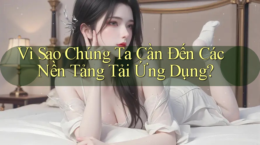 Vì Sao Chúng Ta Cần Đến Các Nền Tảng Tải Ứng Dụng? Vì Sao Chúng Ta Cần Đến Các Nền Tảng Tải Ứng Dụng?