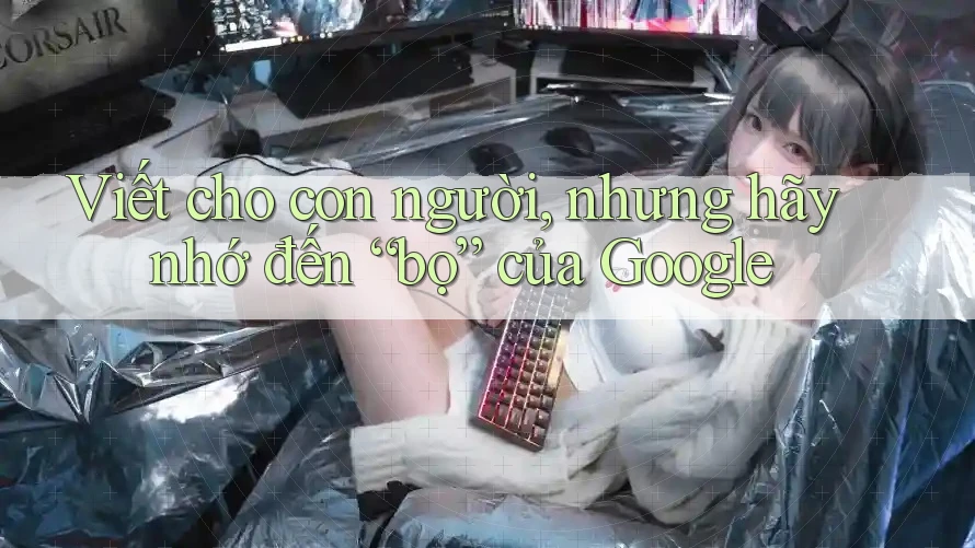 Viết cho con người, nhưng hãy nhớ đến “bọ” của Google
