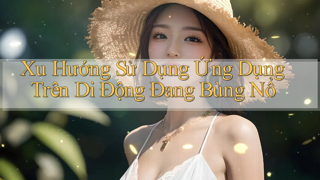 Xu Hướng Sử Dụng Ứng Dụng Trên Di Động Đang Bùng Nổ